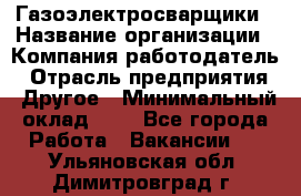 Газоэлектросварщики › Название организации ­ Компания-работодатель › Отрасль предприятия ­ Другое › Минимальный оклад ­ 1 - Все города Работа » Вакансии   . Ульяновская обл.,Димитровград г.